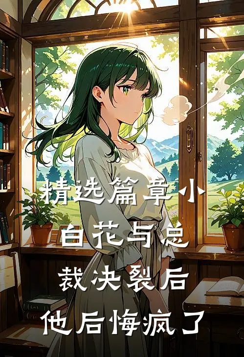 精选篇章小白花与总裁决裂后，他后悔疯了