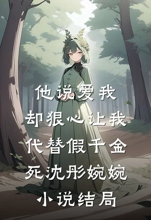 他说爱我，却狠心让我代替假千金死沈彤婉婉小说结局