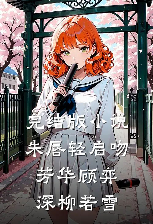 完结版小说朱唇轻启吻芳华顾弈深柳若雪