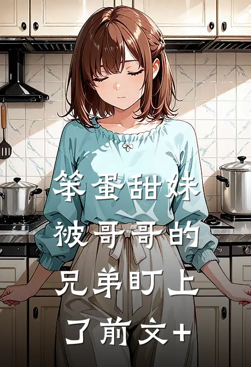 笨蛋甜妹被哥哥的兄弟盯上了前文+