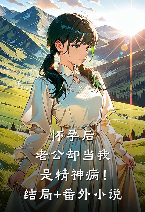 怀孕后，老公却当我是精神病！结局+番外小说