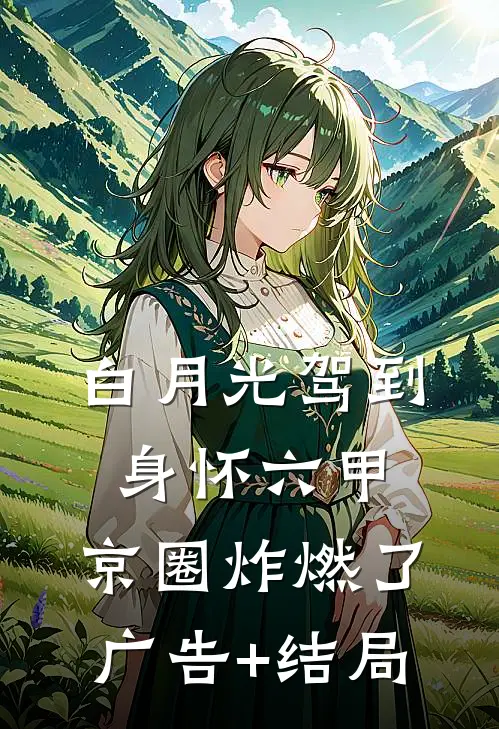 白月光驾到身怀六甲，京圈炸燃了广告+结局