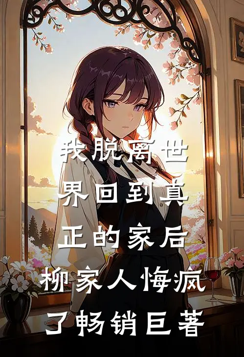 我脱离世界回到真正的家后，柳家人悔疯了畅销巨著