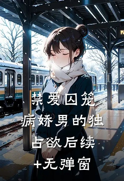 禁爱囚笼：病娇男的独占欲后续+无弹窗