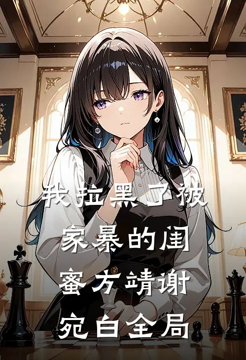 我拉黑了被家暴的闺蜜方靖谢宛白全局