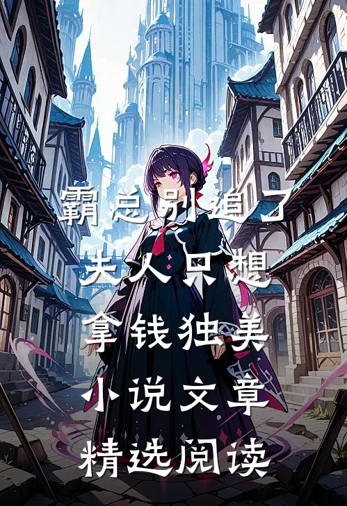 霸总别追了，夫人只想拿钱独美小说文章精选阅读