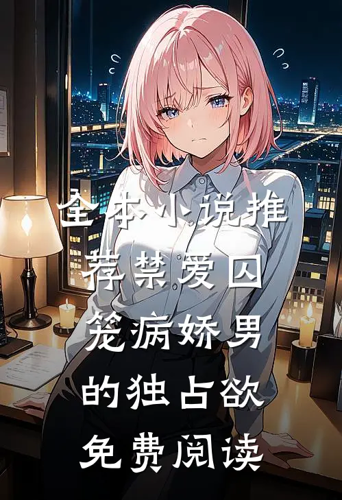 全本小说推荐禁爱囚笼病娇男的独占欲免费阅读