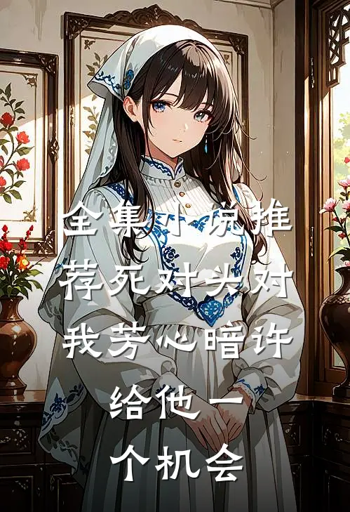 全集小说推荐死对头对我芳心暗许，给他一个机会