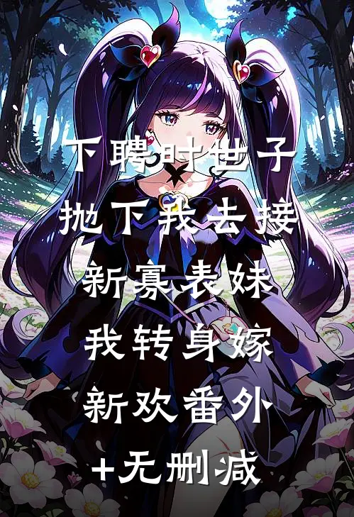 下聘时世子抛下我去接新寡表妹，我转身嫁新欢番外+无删减