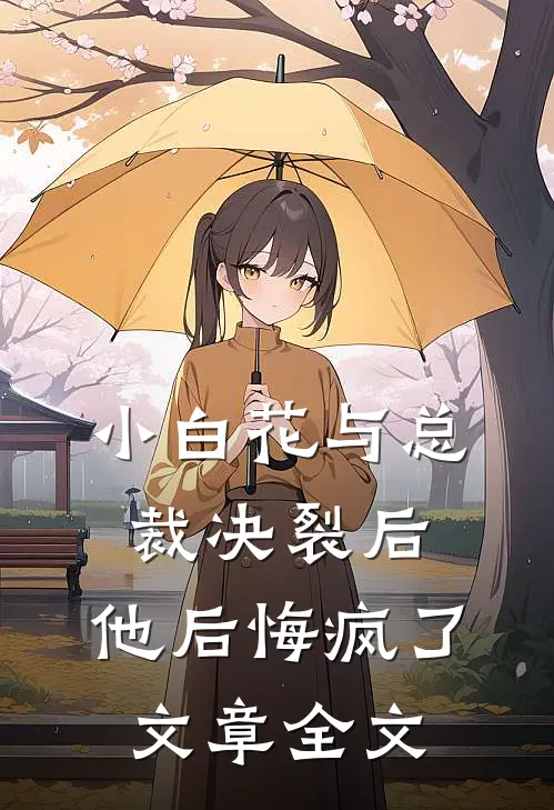 小白花与总裁决裂后，他后悔疯了文章全文