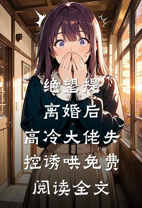 绝望提离婚后，高冷大佬失控诱哄免费阅读全文