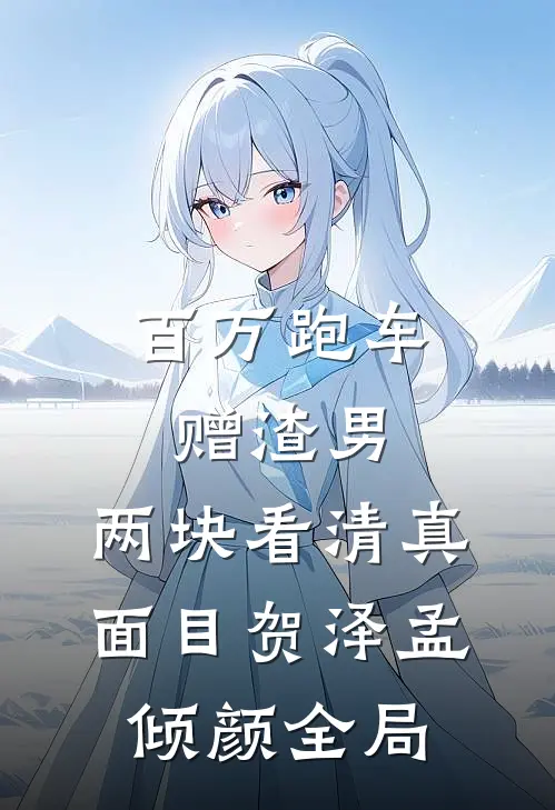 百万跑车赠渣男，两块看清真面目贺泽孟倾颜全局