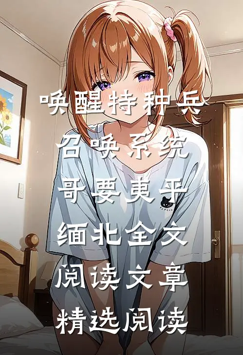 唤醒特种兵召唤系统,哥要夷平缅北全文阅读文章精选阅读