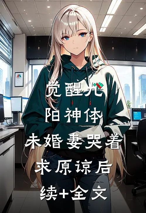 觉醒九阳神体，未婚妻哭着求原谅后续+全文