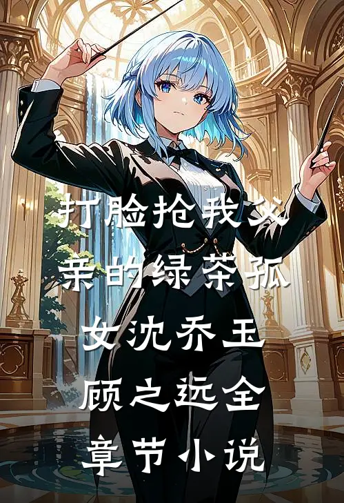 打脸抢我父亲的绿茶孤女沈乔玉顾之远全章节小说