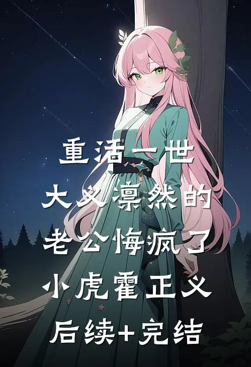 重活一世，大义凛然的老公悔疯了小虎霍正义后续+完结
