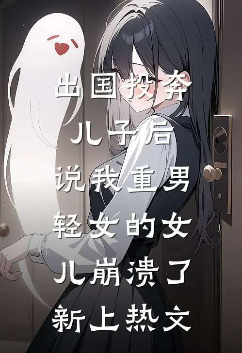 出国投奔儿子后，说我重男轻女的女儿崩溃了新上热文