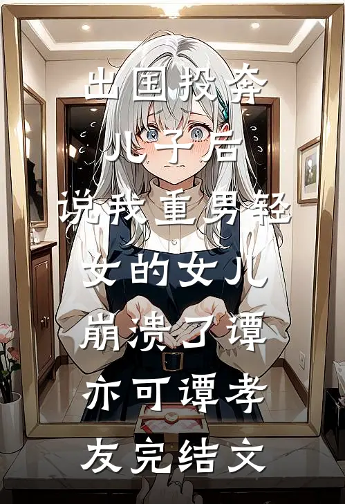出国投奔儿子后，说我重男轻女的女儿崩溃了谭亦可谭孝友完结文