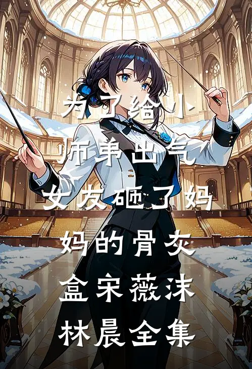 为了给小师弟出气，女友砸了妈妈的骨灰盒宋薇沫林晨全集