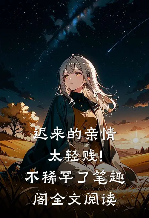 迟来的亲情太轻贱!不稀罕了笔趣阁全文阅读