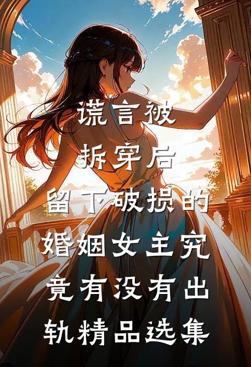 谎言被拆穿后,留下破损的婚姻女主究竟有没有出轨精品选集