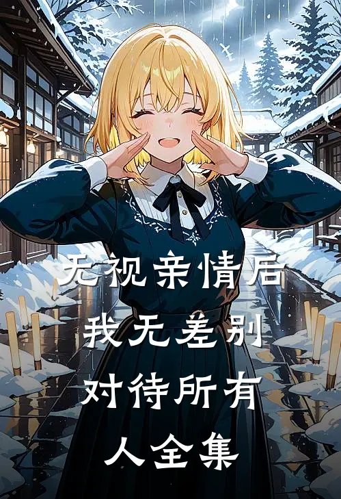 无视亲情后，我无差别对待所有人全集