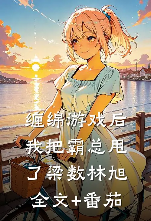 缠绵游戏后，我把霸总甩了梁数林旭全文+番茄