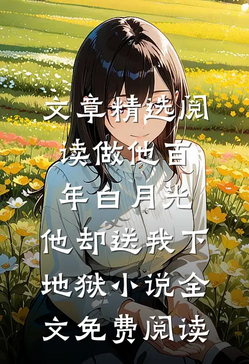 文章精选阅读做他百年白月光,他却送我下地狱小说全文免费阅读
