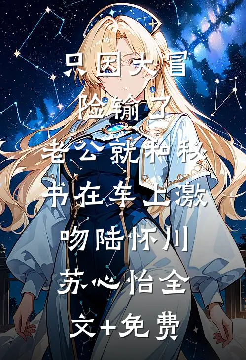 只因大冒险输了，老公就和秘书在车上激吻陆怀川苏心怡全文+免费