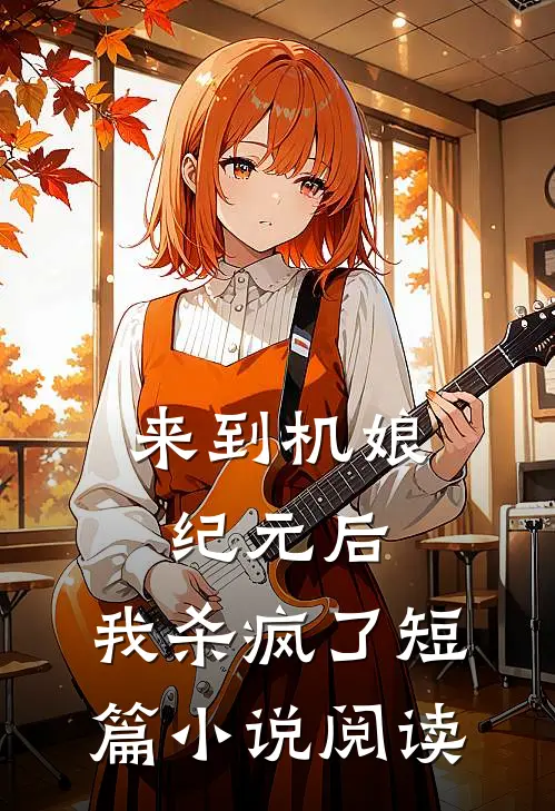 来到机娘纪元后，我杀疯了短篇小说阅读