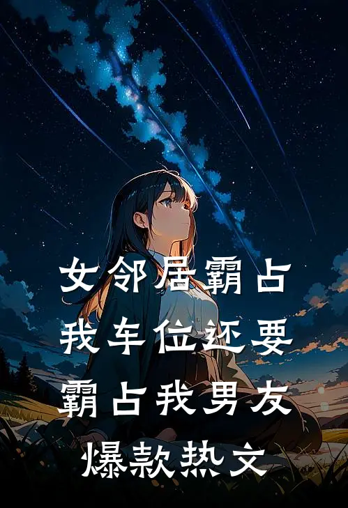 女邻居霸占我车位还要霸占我男友爆款热文