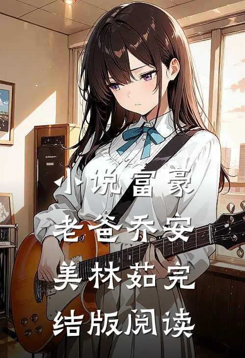 小说富豪老爸乔安美林茹完结版阅读