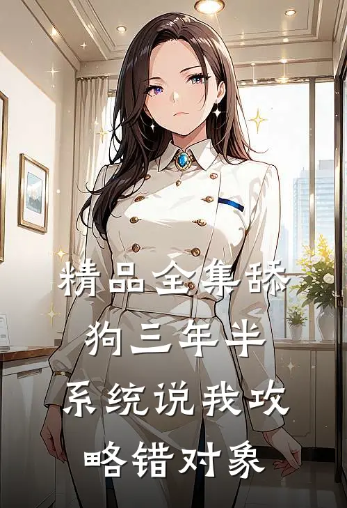 精品全集舔狗三年半，系统说我攻略错对象