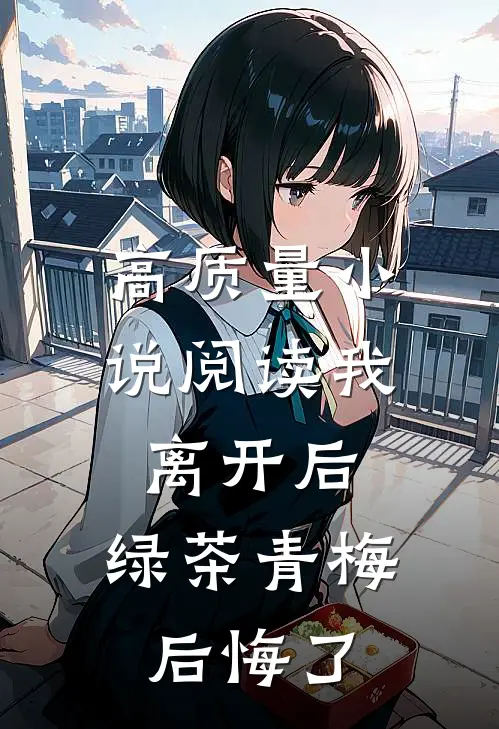 高质量小说阅读我离开后，绿茶青梅后悔了
