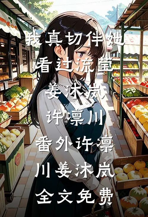 我真切伴她看过流莹:姜沐岚许凛川: 番外许凛川姜沐岚全文免费