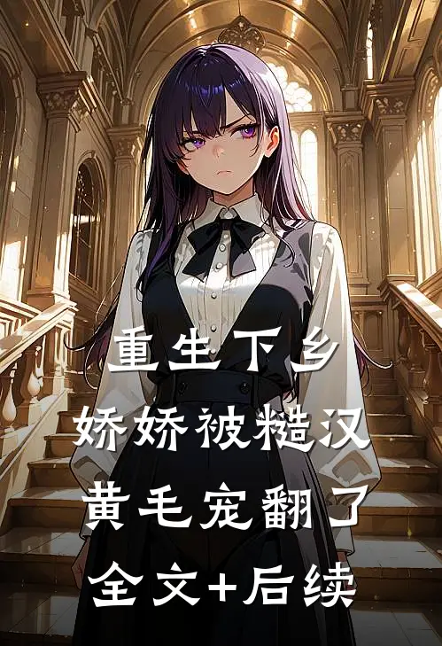 重生下乡，娇娇被糙汉黄毛宠翻了全文+后续