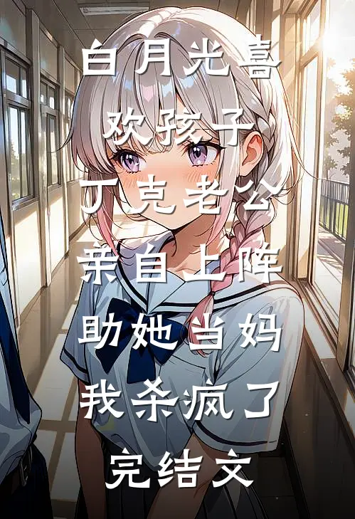 白月光喜欢孩子，丁克老公亲自上阵助她当妈，我杀疯了完结文