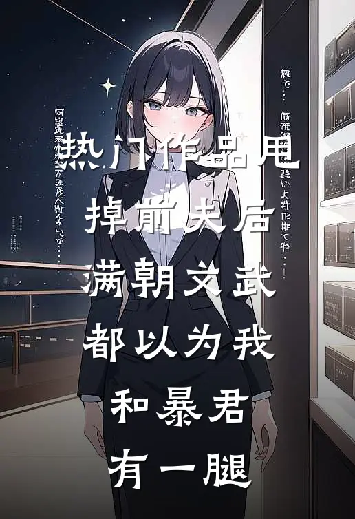 热门作品甩掉前夫后，满朝文武都以为我和暴君有一腿