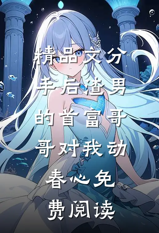 精品文分手后渣男的首富哥哥对我动春心免费阅读