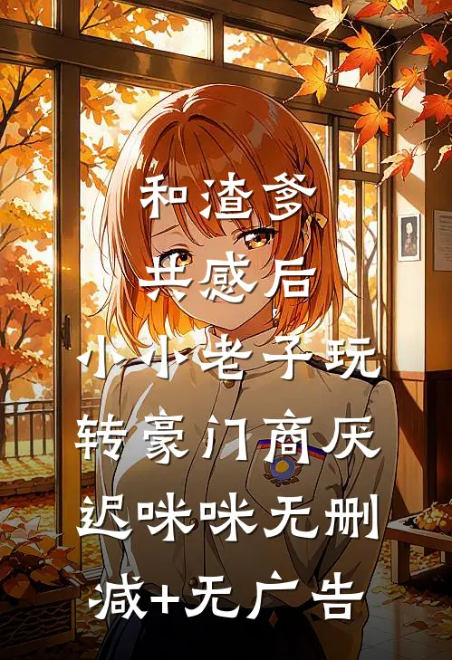 和渣爹共感后，小小老子玩转豪门商厌迟咪咪无删减+无广告