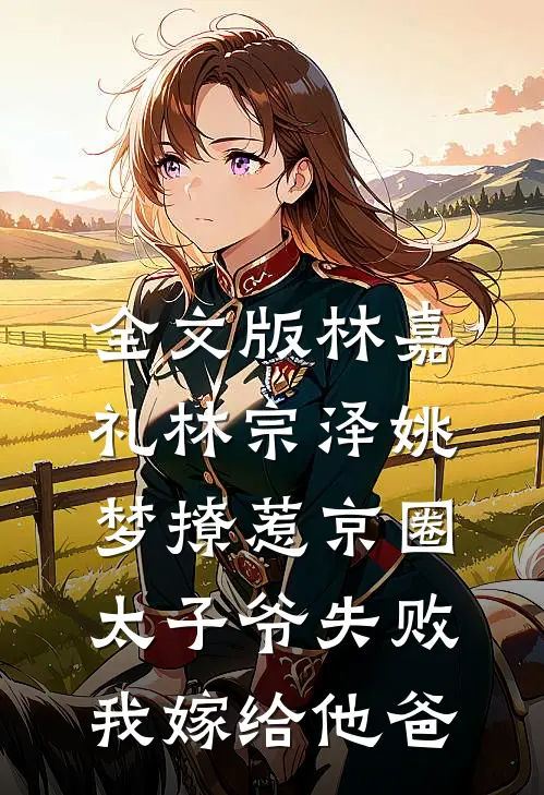 全文版林嘉礼林宗泽姚梦_(撩惹京圈太子爷失败,我嫁给他爸)