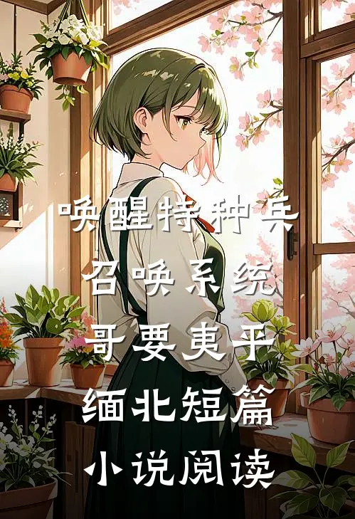 唤醒特种兵召唤系统，哥要夷平缅北短篇小说阅读