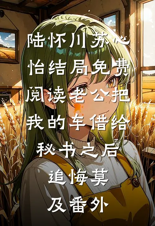陆怀川苏心怡结局免费阅读老公把我的车借给秘书之后，追悔莫及番外