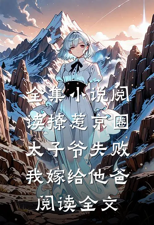 全集小说阅读撩惹京圈太子爷失败,我嫁给他爸阅读全文