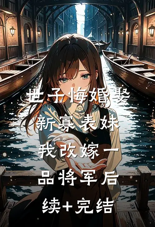 世子悔婚娶新寡表妹，我改嫁一品将军后续+完结