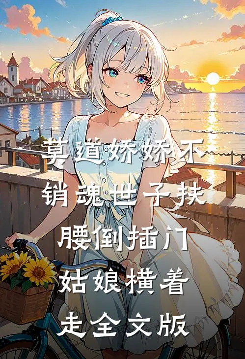 莫道娇娇不销魂世子扶腰倒插门姑娘横着走全文版