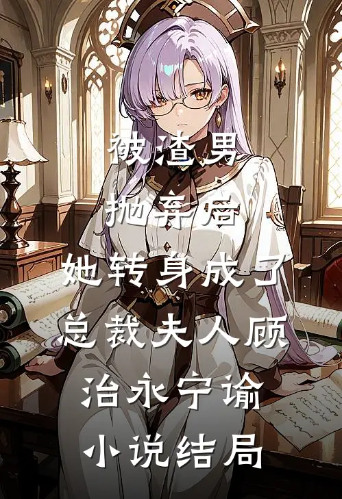 被渣男抛弃后，她转身成了总裁夫人顾治永宁谕小说结局