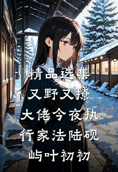 精品选集又野又撩，大佬今夜执行家法陆砚屿叶初初