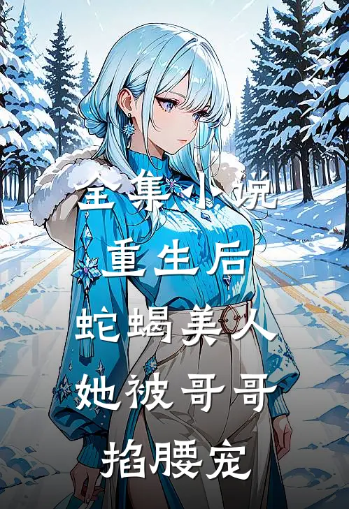 全集小说重生后，蛇蝎美人她被哥哥掐腰宠