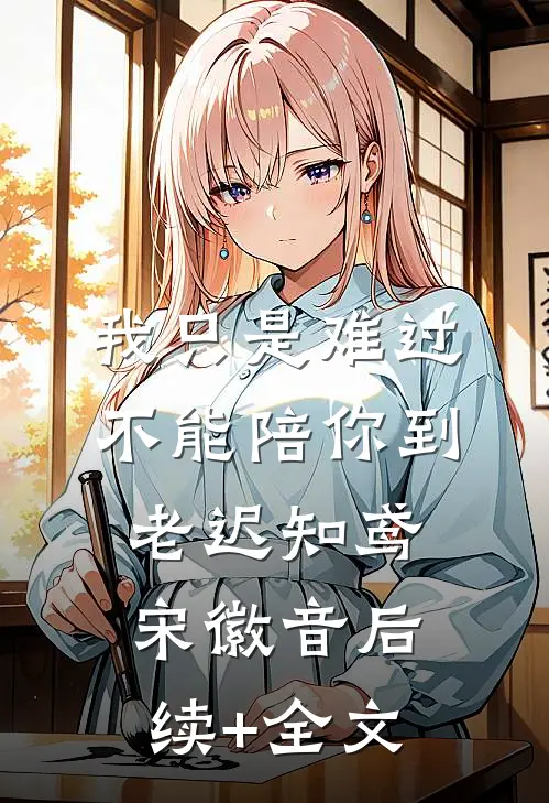 我只是难过不能陪你到老迟知鸢宋徽音后续+全文
